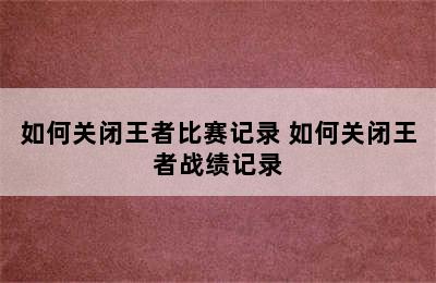 如何关闭王者比赛记录 如何关闭王者战绩记录